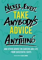 Never, Ever Take Anybody's Advice on Anything - Et d'autres conseils sur les carrières et la vie de la part d'Écossais qui ont réussi. - Never, Ever Take Anybody's Advice on Anything - And other advice on careers and life from successful Scots