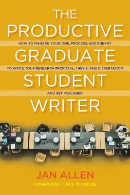 The Productive Graduate Student Writer : How to Manage Your Time, Process, and Energy to Write Your Research Proposal, Thesis, and Dissertation and Get - The Productive Graduate Student Writer: How to Manage Your Time, Process, and Energy to Write Your Research Proposal, Thesis, and Dissertation and Get