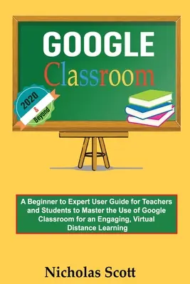 Google Classroom 2020 et au-delà : Un guide du débutant à l'expert pour les enseignants et les étudiants afin de maîtriser l'utilisation de Google Classroom pour un enseignement engageant et viral. - Google Classroom 2020 and Beyond: A Beginner to Expert User Guide for Teachers and Students to Master the Use of Google Classroom for an Engaging, Vir