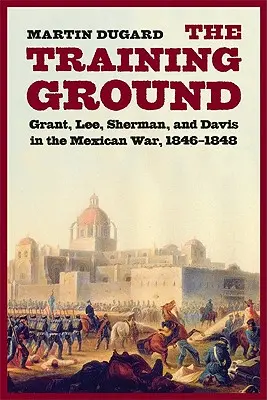 Le terrain d'entraînement : Grant, Lee, Sherman et Davis dans la guerre du Mexique, 1846-1848 - Training Ground: Grant, Lee, Sherman, and Davis in the Mexican War, 1846-1848