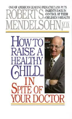 Comment élever un enfant en bonne santé malgré votre médecin : L'un des plus grands pédiatres américains redonne aux parents le contrôle de la santé de leurs enfants. - How to Raise a Healthy Child in Spite of Your Doctor: One of America's Leading Pediatricians Puts Parents Back in Control of Their Children's Health