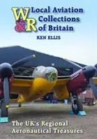 Local Aviation Collections of Britain : Les trésors aéronautiques régionaux du Royaume-Uni - Local Aviation Collections of Britain: The Uk's Regional Aeronautical Treasures