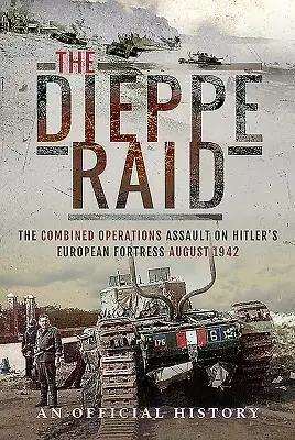 Le raid de Dieppe : l'assaut des opérations combinées sur la forteresse européenne d'Hitler, août 1942 - The Dieppe Raid: The Combined Operations Assault on Hitler's European Fortress, August 1942