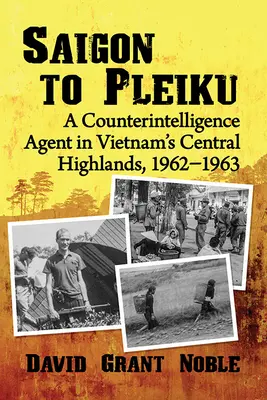 De Saigon à Pleiku : Un agent de contre-espionnage sur les hauts plateaux du Vietnam, 1962-1963 - Saigon to Pleiku: A Counterintelligence Agent in Vietnam's Central Highlands, 1962‒1963