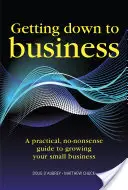 Passer aux choses sérieuses - Un guide pratique et clair pour développer votre propre entreprise - Getting Down to Business - A practical, no-nonsense guide to growing your own business