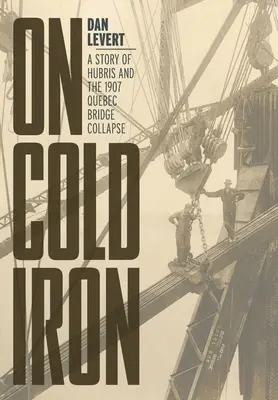 Sur le fer froid : une histoire d'orgueil et l'effondrement du pont de Québec en 1907 - On Cold Iron: A Story of Hubris and the 1907 Quebec Bridge Collapse