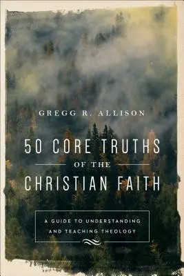 50 vérités fondamentales de la foi chrétienne : Un guide pour comprendre et enseigner la théologie - 50 Core Truths of the Christian Faith: A Guide to Understanding and Teaching Theology