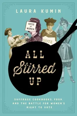 All Stirred Up : Suffrage Cookbooks, Food, and the Battle for Women's Right to Vote (Les livres de cuisine du suffrage, la nourriture et la bataille pour le droit de vote des femmes) - All Stirred Up: Suffrage Cookbooks, Food, and the Battle for Women's Right to Vote