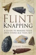 La taille du silex : Un guide pour fabriquer son propre kit d'outils de l'âge de pierre - Flint Knapping: A Guide to Making Your Own Stone Age Tool Kit