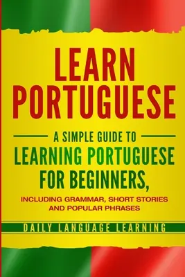 Apprendre le portugais : Un guide simple pour apprendre le portugais pour les débutants, comprenant la grammaire, des histoires courtes et des phrases populaires. - Learn Portuguese: A Simple Guide to Learning Portuguese for Beginners, Including Grammar, Short Stories and Popular Phrases