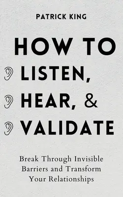 Comment écouter, entendre et valider : Franchir les barrières invisibles et transformer vos relations - How to Listen, Hear, and Validate: Break Through Invisible Barriers and Transform Your Relationships