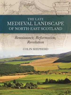 Le paysage de la fin du Moyen Âge dans le nord-est de l'Écosse : Renaissance, Réforme et Révolution - The Late Medieval Landscape of North-East Scotland: Renaissance, Reformation and Revolution