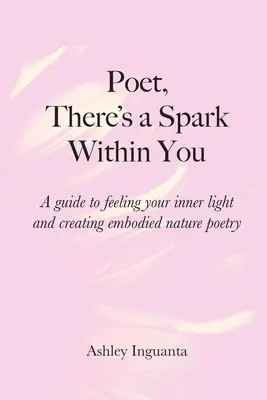 Poète, il y a une étincelle en toi : Un guide pour ressentir votre lumière intérieure et créer une poésie naturelle incarnée - Poet, There's a Spark Within You: A guide to feeling your inner light and creating embodied nature poetry