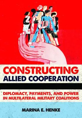 Construire la coopération alliée : Diplomatie, paiements et pouvoir dans les coalitions militaires multilatérales - Constructing Allied Cooperation: Diplomacy, Payments, and Power in Multilateral Military Coalitions