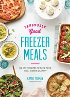 Des repas de congélation vraiment bons : 150 recettes faciles pour gagner du temps, de l'argent et de la sérénité - Seriously Good Freezer Meals: 150 Easy Recipes to Save Your Time, Money and Sanity