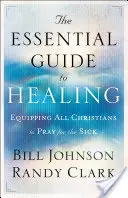 Le guide essentiel de la guérison : Équiper tous les chrétiens pour qu'ils puissent prier pour les malades - The Essential Guide to Healing: Equipping All Christians to Pray for the Sick