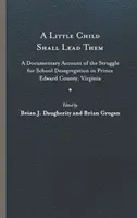 A Little Child Shall Lead Them : A Documentary Account of the Struggle for School Desegregation in Prince Edward County, Virginia (Un petit enfant les guidera : récit documentaire de la lutte pour la déségrégation des écoles dans le comté de Prince Edward, en Virginie) - A Little Child Shall Lead Them: A Documentary Account of the Struggle for School Desegregation in Prince Edward County, Virginia