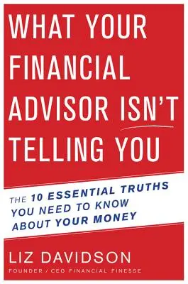 Ce que votre conseiller financier ne vous dit pas - Les 10 vérités essentielles à connaître sur votre argent - What Your Financial Advisor Isn't Telling You - The 10 Essential Truths You Need to Know About Your Money