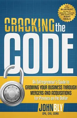 Cracking the Code : Un guide de l'entrepreneur pour développer votre entreprise par le biais de fusions et d'acquisitions pour un prix dérisoire - Cracking the Code: An Entrepreneur's Guide to Growing Your Business Through Mergers and Acquisitions for Pennies on the Dollar