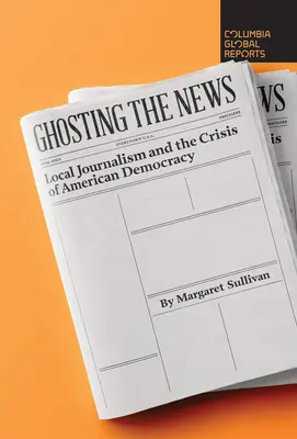 Le fantôme de l'information : Le journalisme local et la crise de la démocratie américaine - Ghosting the News: Local Journalism and the Crisis of American Democracy