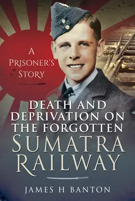 Mort et privation sur le chemin de fer oublié de Sumatra : L'histoire d'un prisonnier - Death and Deprivation on the Forgotten Sumatra Railway: A Prisoner's Story