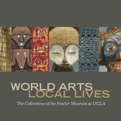 Arts du monde, vies locales : Les collections du musée Fowler de l'UCLA - World Arts, Local Lives: The Collections of the Fowler Museum at UCLA