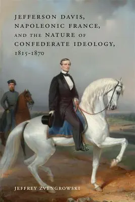 Jefferson Davis, la France napoléonienne et la nature de l'idéologie confédérée, 1815-1870 - Jefferson Davis, Napoleonic France, and the Nature of Confederate Ideology, 1815-1870
