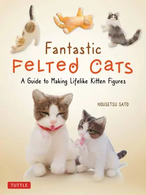 Fantastic Felted Cats : Un guide pour réaliser des figurines de chatons plus vraies que nature (avec des modèles à taille réelle) - Fantastic Felted Cats: A Guide to Making Lifelike Kitten Figures (with Full-Size Templates)