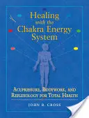 Guérir avec le système énergétique des chakras : Acupression, travail corporel et réflexologie pour une santé totale - Healing with the Chakra Energy System: Acupressure, Bodywork, and Reflexology for Total Health