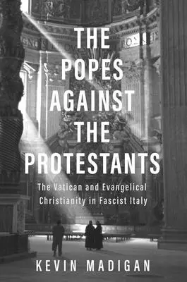 Les papes contre les protestants : Le Vatican et le christianisme évangélique dans l'Italie fasciste - The Popes Against the Protestants: The Vatican and Evangelical Christianity in Fascist Italy