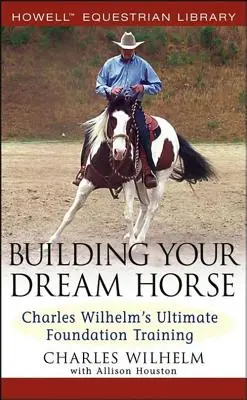 Construire le cheval de ses rêves : L'entraînement de base ultime de Charles Wilhelm - Building Your Dream Horse: Charles Wilhelm's Ultimate Foundation Training