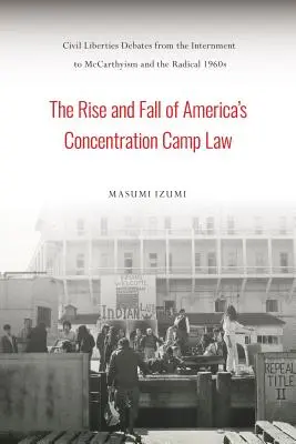 L'ascension et la chute de la loi américaine sur les camps de concentration : Débats sur les libertés civiles, de l'internement au maccarthysme et aux années 1960 radicales - The Rise and Fall of America's Concentration Camp Law: Civil Liberties Debates from the Internment to McCarthyism and the Radical 1960s