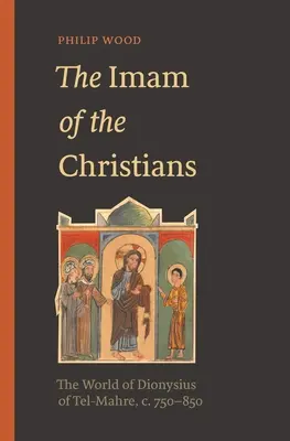 L'imam des chrétiens : Le monde de Dionysius de Tel-Mahre, C. 750-850 - The Imam of the Christians: The World of Dionysius of Tel-Mahre, C. 750-850