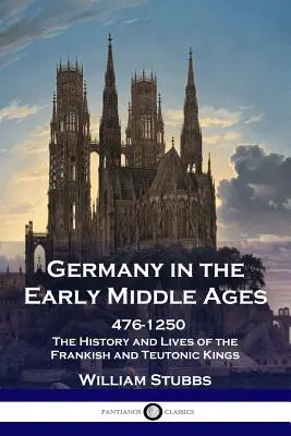 L'Allemagne au début du Moyen Âge : 476 - 1250 - L'histoire et la vie des rois francs et teutoniques - Germany in the Early Middle Ages: 476 - 1250 - The History and Lives of the Frankish and Teutonic Kings