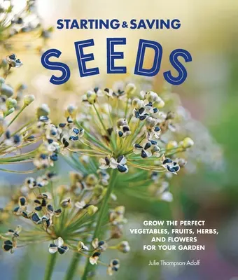 Démarrage et conservation des semences : Cultiver les légumes, les fruits, les herbes et les fleurs parfaits pour votre jardin - Starting & Saving Seeds: Grow the Perfect Vegetables, Fruits, Herbs, and Flowers for Your Garden