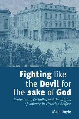 Se battre comme le diable pour l'amour de Dieu : Protestants, catholiques et origines de la violence dans le Belfast victorien - Fighting Like the Devil for the Sake of God: Protestants, Catholics and the Origins of Violence in Victorian Belfast