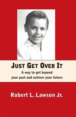 Il faut s'en remettre : Un moyen de dépasser votre passé et de réaliser votre avenir - Just Get Over It: A way to get beyond your past and achieve your future