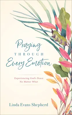 Prier à travers chaque émotion : Expérimenter la paix de Dieu quoi qu'il arrive - Praying Through Every Emotion: Experiencing God's Peace No Matter What