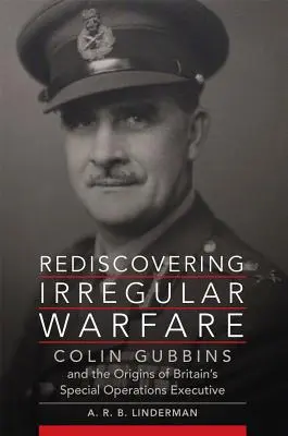 Redécouvrir la guerre irrégulière, Volume 52 : Colin Gubbins et les origines du Special Operations Executive britannique - Rediscovering Irregular Warfare, Volume 52: Colin Gubbins and the Origins of Britain's Special Operations Executive