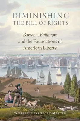 Diminuer la Déclaration des droits, Volume 3 : Barron V. Baltimore et les fondements de la liberté américaine - Diminishing the Bill of Rights, Volume 3: Barron V. Baltimore and the Foundations of American Liberty