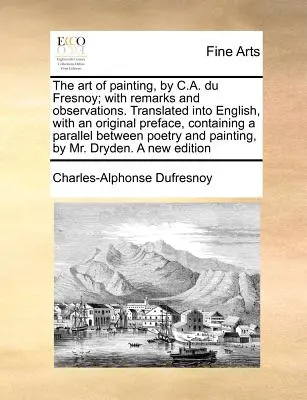 L'art de la peinture, par C.A. Du Fresnoy ; avec des remarques et des observations. Traduit en anglais, avec une préface originale, contenant un parallèle entre l'histoire de l'art et celle de la peinture. - The Art of Painting, by C.A. Du Fresnoy; With Remarks and Observations. Translated Into English, with an Original Preface, Containing a Parallel Betwe