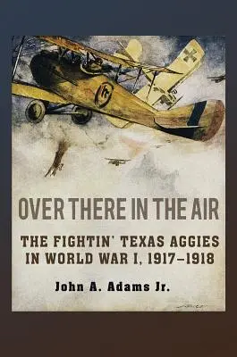 Là-bas dans les airs : Les Aggies du Texas dans la Première Guerre mondiale, 1917-1918 - Over There in the Air: The Fightin' Texas Aggies in World War I, 1917-1918