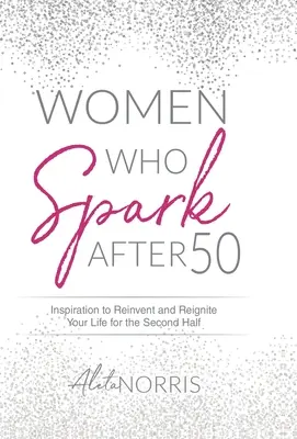 Les femmes qui étincellent après 50 ans : Inspiration pour réinventer et rallumer votre vie pour la deuxième moitié de l'année - Women Who Spark After 50: Inspiration to Reinvent and Reignite Your Life for the Second Half