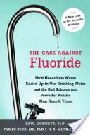 Le cas contre le fluorure : Comment des déchets dangereux se sont retrouvés dans notre eau potable, et la mauvaise science et les politiques puissantes qui les maintiennent dans cette situation - The Case Against Fluoride: How Hazardous Waste Ended Up in Our Drinking Water and the Bad Science and Powerful Politics That Keep It There