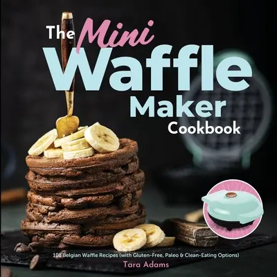 Le livre de cuisine du mini gaufrier : 101 recettes de gaufres belges (avec des options sans gluten, paléo et diététiques) - The Mini Waffle Maker Cookbook: 101 Belgian Waffle Recipes (with Gluten-Free, Paleo, and Clean-Eating Options)