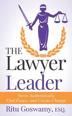 The Lawyer Leader : Servir avec authenticité, trouver la paix et créer le changement - The Lawyer Leader: Serve Authentically, Find Peace, and Create Change