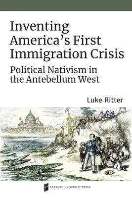 Inventer la première crise de l'immigration en Amérique : Le nativisme politique dans l'Ouest antebellum - Inventing America's First Immigration Crisis: Political Nativism in the Antebellum West