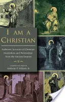 Je suis chrétien : Récits authentiques du martyre et de la persécution des chrétiens d'après les sources anciennes - I Am a Christian: Authentic Accounts of Christian Martyrdom and Persecution from the Ancient Sources