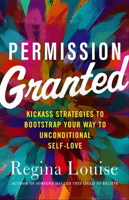 Permission accordée : Des stratégies de choc pour se lancer dans l'amour inconditionnel de soi - Permission Granted: Kick-Ass Strategies to Bootstrap Your Way to Unconditional Self-Love