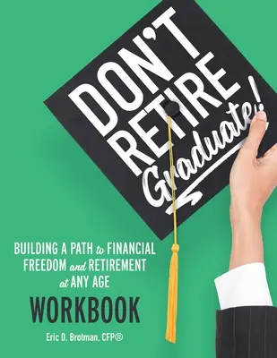 Ne prenez pas votre retraite... Graduate&nbsp;! Workbook : Construire un chemin vers la liberté financière et la retraite à tout âge - Don't Retire... Graduate! Workbook: Building a Path to Financial Freedom and Retirement at Any Age